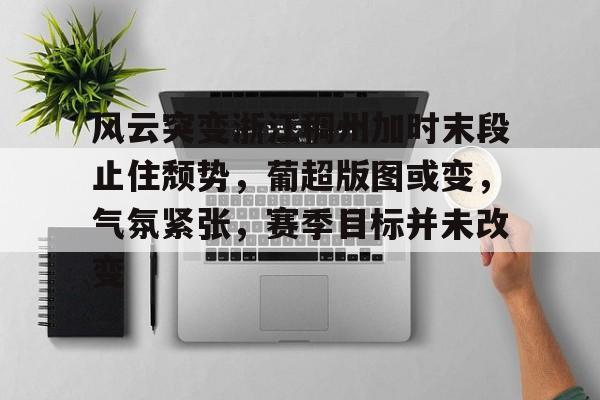 关于风云突变浙江稠州加时末段止住颓势，葡超版图或变，气氛紧张，赛季目标并未改变的信息