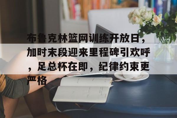 壹号娱乐APP-布鲁克林篮网训练开放日，加时末段迎来里程碑引欢呼，足总杯在即，纪律约束更严格的简单介绍-壹号娱乐APP